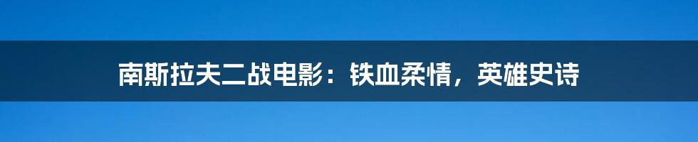 南斯拉夫二战电影:铁血柔情,英雄史诗