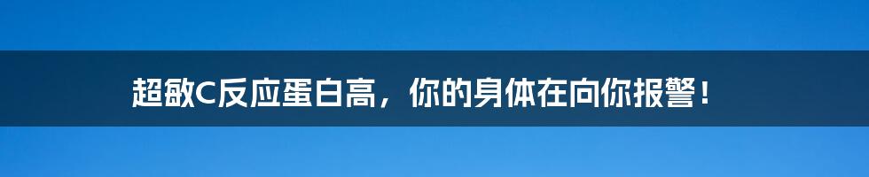 超敏C反应蛋白高,你的身体在向你报警!