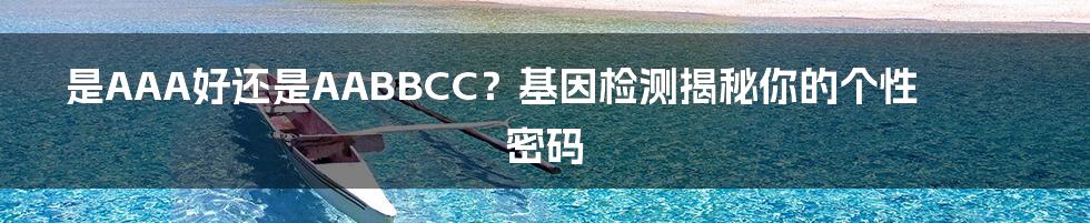 是AAA好还是AABBCC?基因检测揭秘你的个性密码