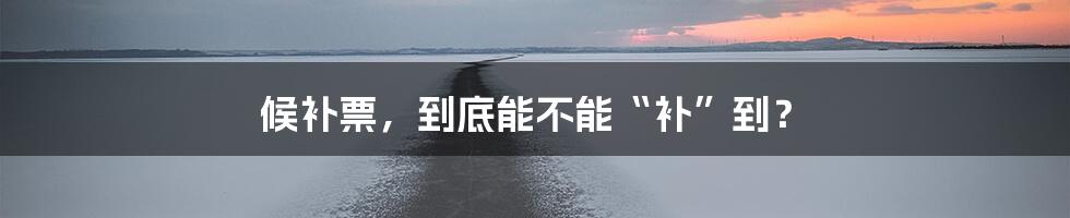 候补票，到底能不能“补”到？