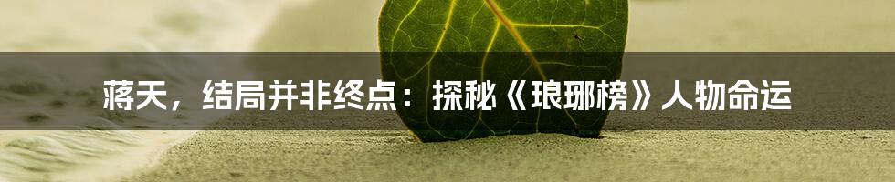 蒋天,结局并非终点:探秘《琅琊榜》人物命运