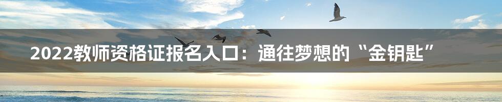 2022教师资格证报名入口:通往梦想的“金钥匙”