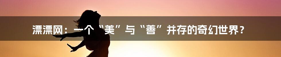 漂漂网:一个“美”与“善”并存的奇幻世界?