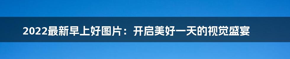 2022最新早上好图片:开启美好一天的视觉盛宴