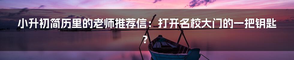 小升初简历里的老师推荐信:打开名校大门的一把钥匙?