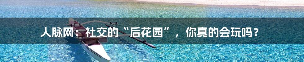人脉网:社交的“后花园”,你真的会玩吗?