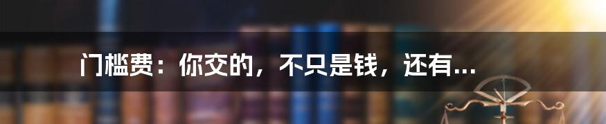门槛费:你交的,不只是钱,还有...