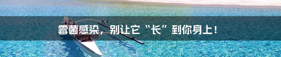 霉菌感染,别让它“长”到你身上!