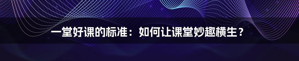 一堂好课的标准:如何让课堂妙趣横生?