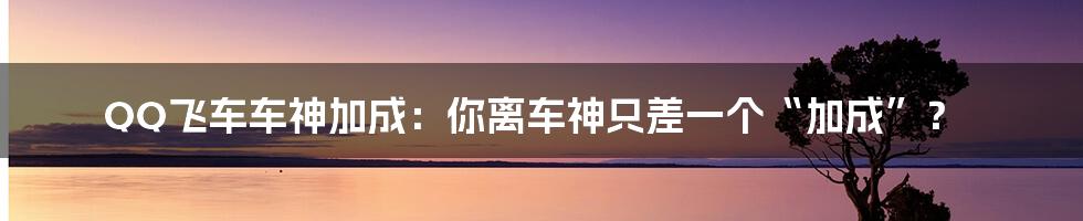 QQ飞车车神加成:你离车神只差一个“加成”?