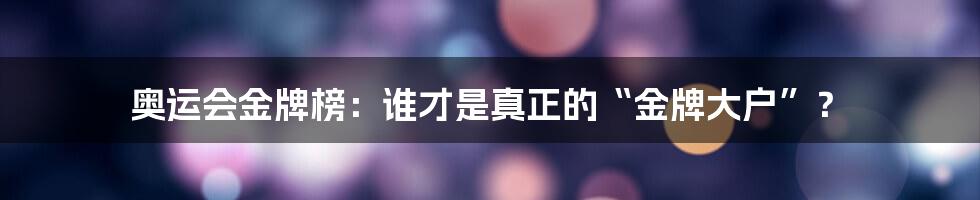 奥运会金牌榜:谁才是真正的“金牌大户”?