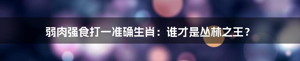弱肉强食打一准确生肖：谁才是丛林之王？