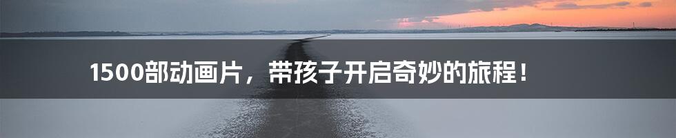 1500部动画片,带孩子开启奇妙的旅程!