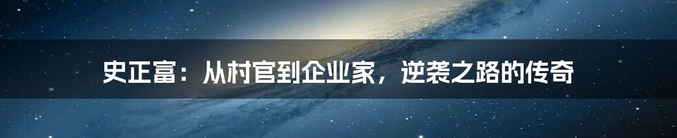 史正富:从村官到企业家,逆袭之路的传奇