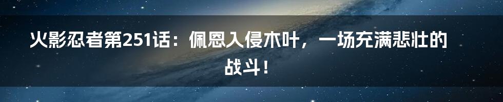 火影忍者第251话：佩恩入侵木叶，一场充满悲壮的战斗！