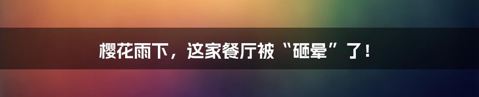 樱花雨下,这家餐厅被“砸晕”了!