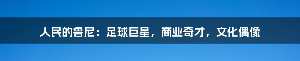 人民的鲁尼:足球巨星,商业奇才,文化偶像