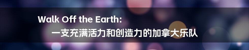 Walk Off the Earth: 一支充满活力和创造力的加拿大乐队