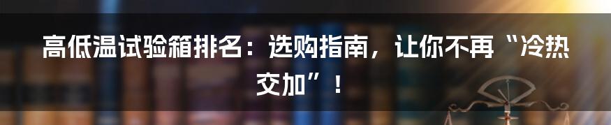 高低温试验箱排名：选购指南，让你不再“冷热交加”！