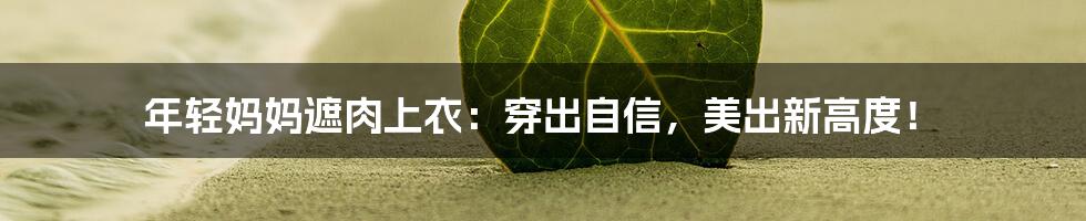 年轻妈妈遮肉上衣:穿出自信,美出新高度!