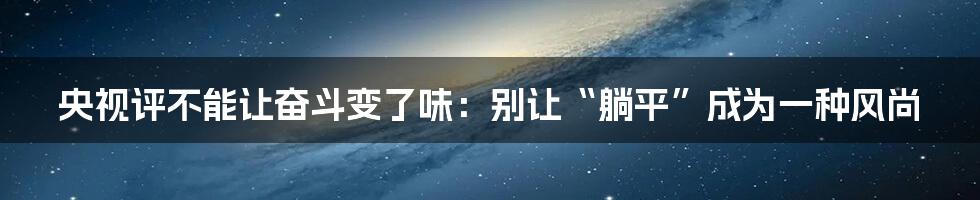 央视评不能让奋斗变了味:别让“躺平”成为一种风尚