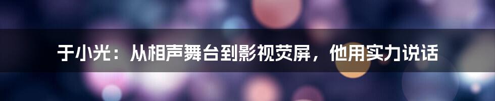 于小光:从相声舞台到影视荧屏,他用实力说话