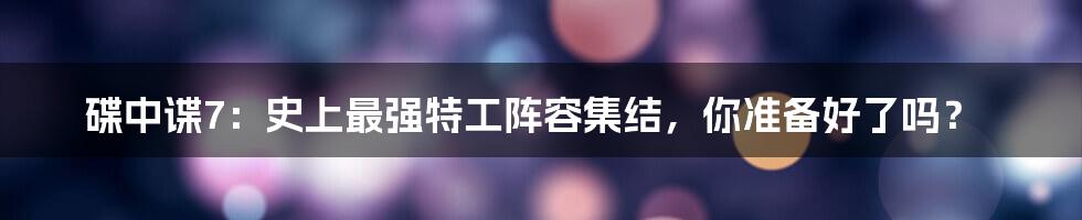 碟中谍7:史上最强特工阵容集结,你准备好了吗?
