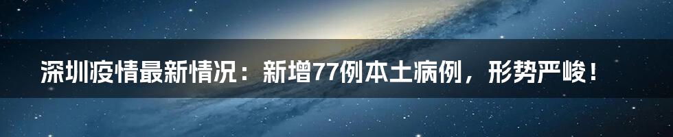 深圳疫情最新情况:新增77例本土病例,形势严峻!