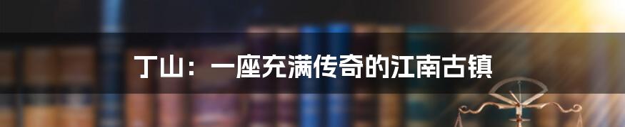 丁山:一座充满传奇的江南古镇