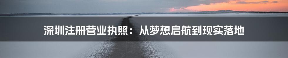 深圳注册营业执照：从梦想启航到现实落地