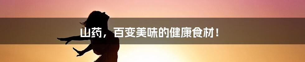 山药,百变美味的健康食材!