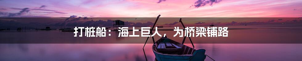 打桩船：海上巨人，为桥梁铺路