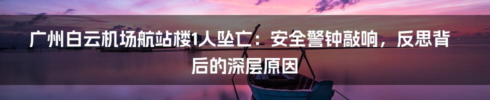 广州白云机场航站楼1人坠亡：安全警钟敲响，反思背后的深层原因
