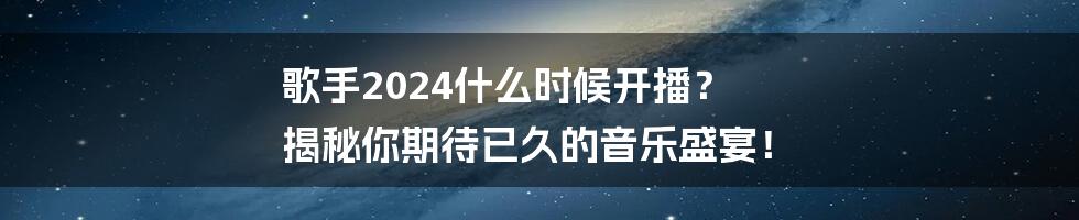 歌手2024什么时候开播？  揭秘你期待已久的音乐盛宴！