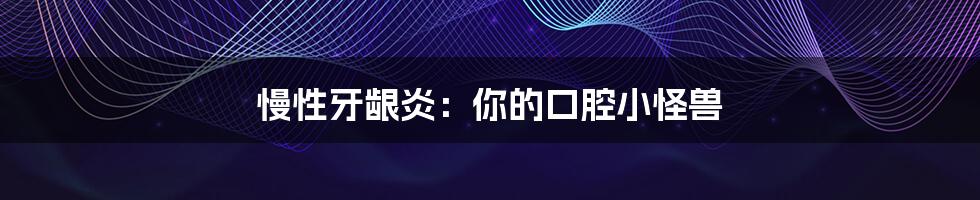 慢性牙龈炎:你的口腔小怪兽