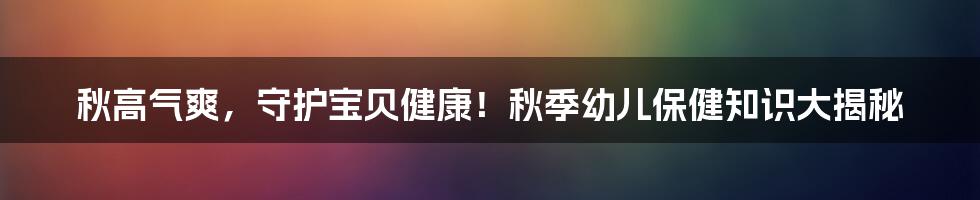 秋高气爽，守护宝贝健康！秋季幼儿保健知识大揭秘