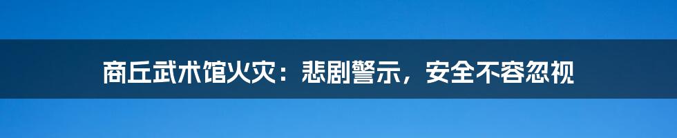商丘武术馆火灾:悲剧警示,安全不容忽视