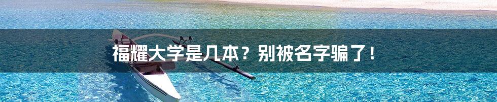 福耀大学是几本？别被名字骗了！