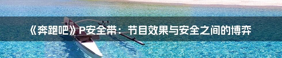 《奔跑吧》P安全带:节目效果与安全之间的博弈
