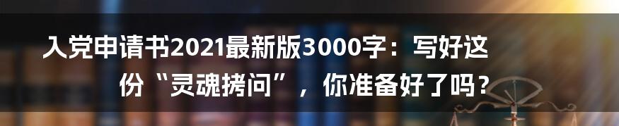入党申请书2021最新版3000字：写好这份“灵魂拷问”，你准备好了吗？