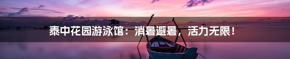 泰中花园游泳馆:消暑避暑,活力无限!