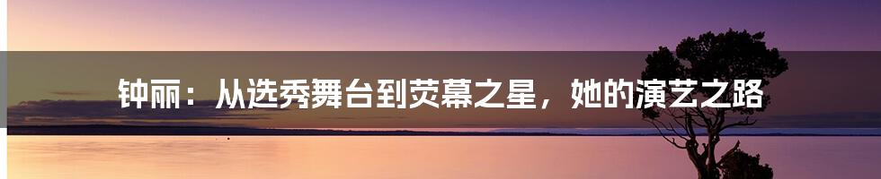 钟丽：从选秀舞台到荧幕之星，她的演艺之路