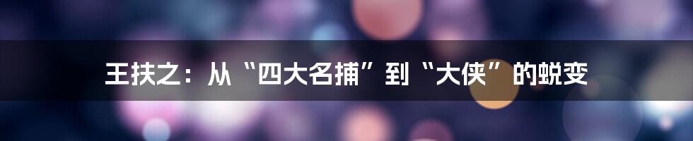 王扶之:从“四大名捕”到“大侠”的蜕变