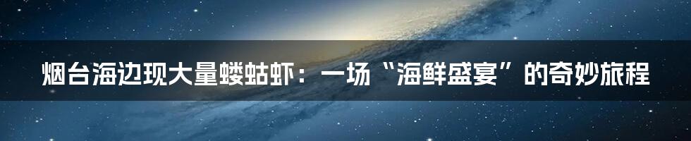 烟台海边现大量蝼蛄虾:一场“海鲜盛宴”的奇妙旅程