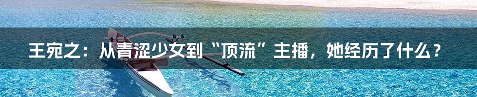 王宛之:从青涩少女到“顶流”主播,她经历了什么?