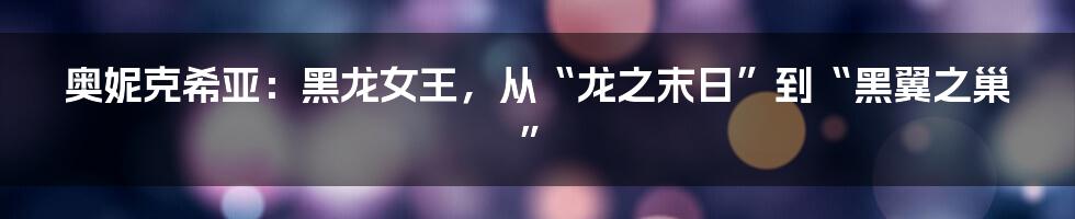 奥妮克希亚:黑龙女王,从“龙之末日”到“黑翼之巢”