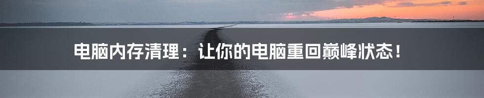 电脑内存清理:让你的电脑重回巅峰状态!