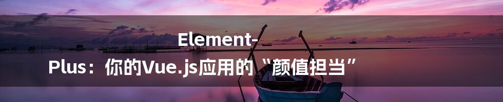 Element-Plus:你的Vue.js应用的“颜值担当”