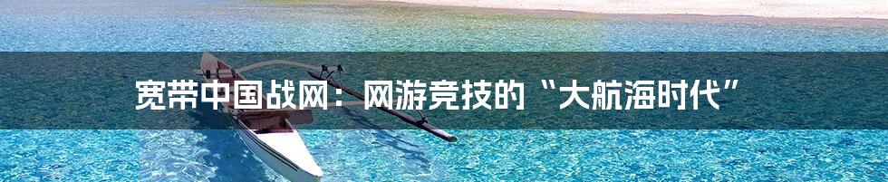 宽带中国战网：网游竞技的“大航海时代”