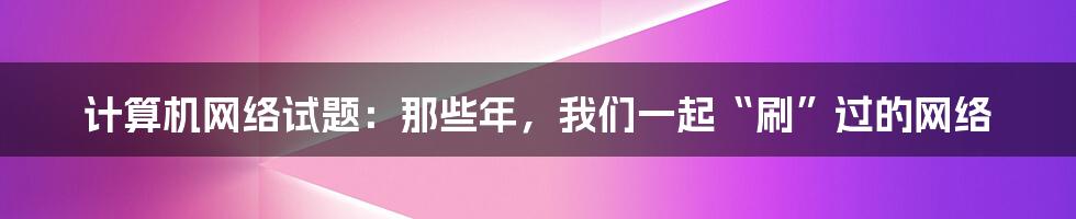 计算机网络试题:那些年,我们一起“刷”过的网络